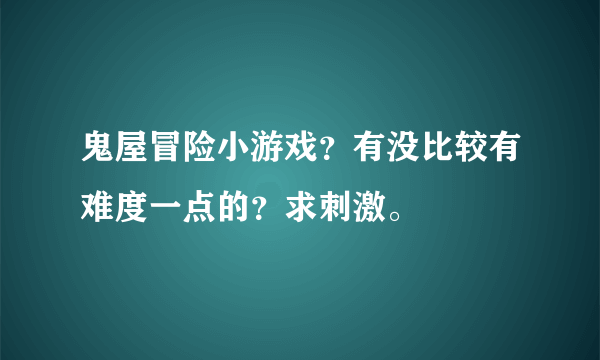 鬼屋冒险小游戏？有没比较有难度一点的？求刺激。