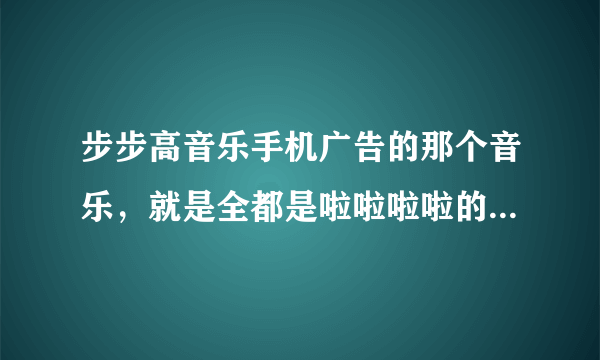 步步高音乐手机广告的那个音乐，就是全都是啦啦啦啦的，叫什么名字？很好听，谁唱的？