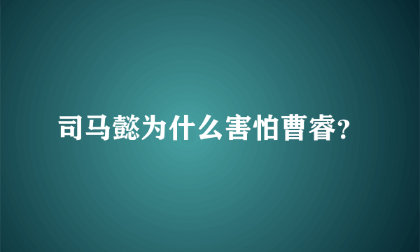 司马懿为什么害怕曹睿？