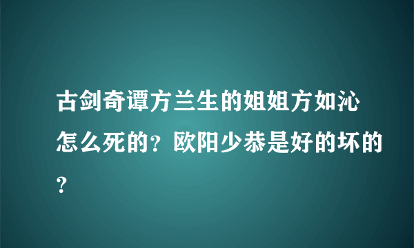 古剑奇谭方兰生的姐姐方如沁怎么死的？欧阳少恭是好的坏的？