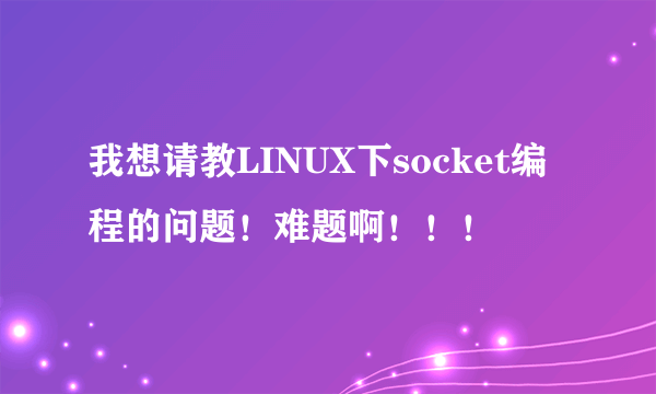 我想请教LINUX下socket编程的问题！难题啊！！！