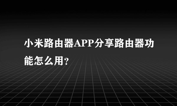 小米路由器APP分享路由器功能怎么用？