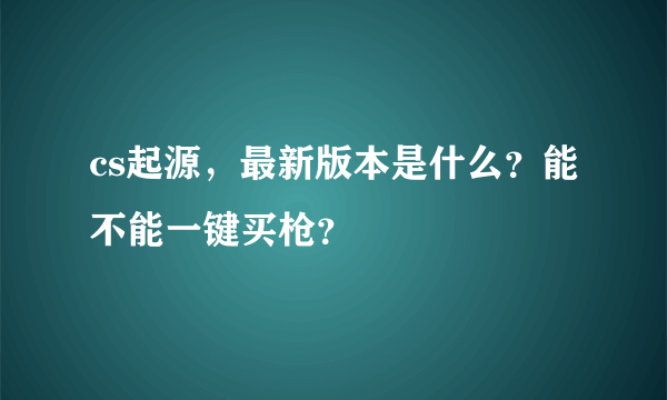 cs起源，最新版本是什么？能不能一键买枪？