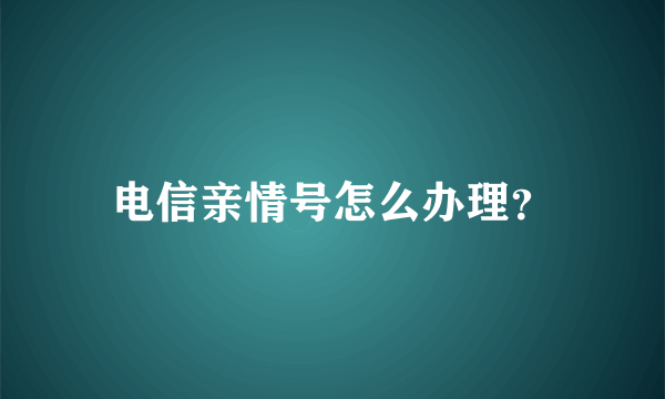 电信亲情号怎么办理？