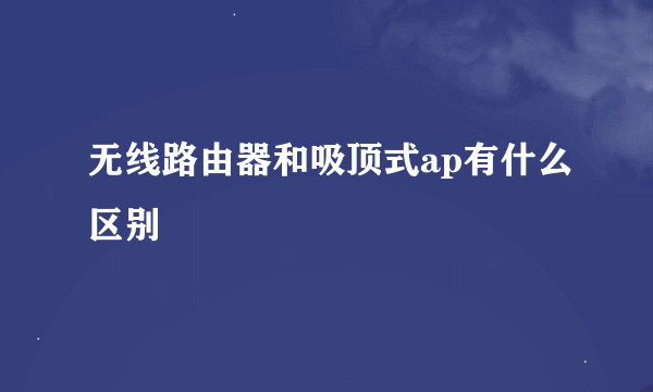 无线路由器和吸顶式ap有什么区别