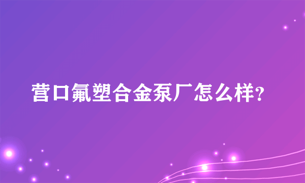 营口氟塑合金泵厂怎么样？