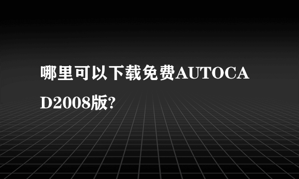 哪里可以下载免费AUTOCAD2008版?