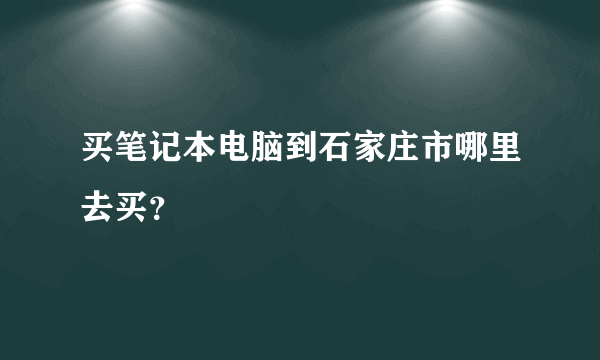 买笔记本电脑到石家庄市哪里去买？