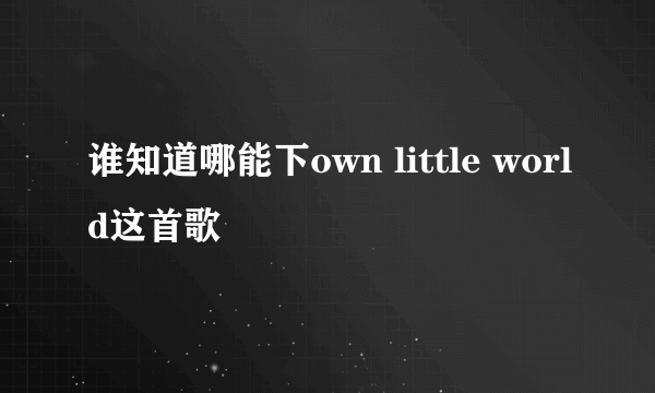 谁知道哪能下own little world这首歌