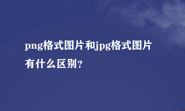 png格式图片和jpg格式图片有什么区别？