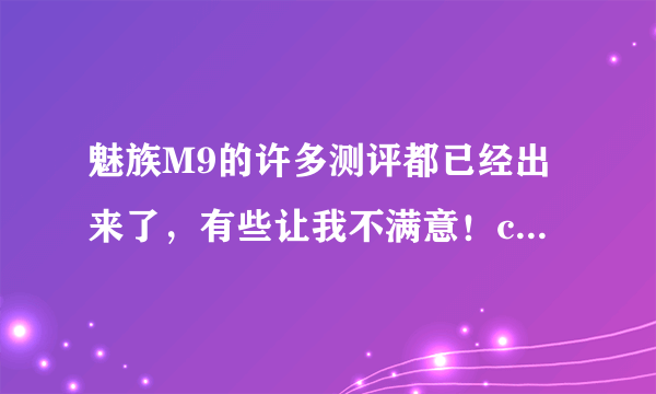 魅族M9的许多测评都已经出来了，有些让我不满意！cpu由原来的1G降到800M