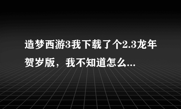 造梦西游3我下载了个2.3龙年贺岁版，我不知道怎么用，改等级弄不了，请给个说明，或加Q