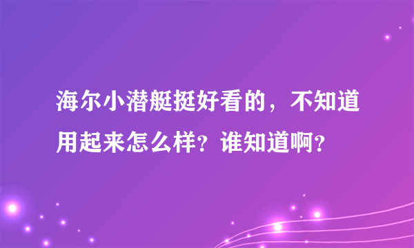 海尔小潜艇挺好看的，不知道用起来怎么样？谁知道啊？