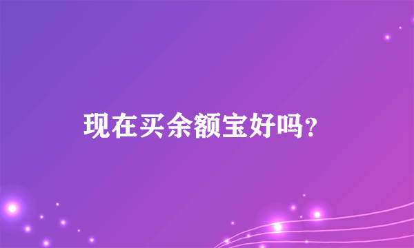 现在买余额宝好吗？