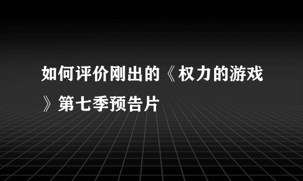 如何评价刚出的《权力的游戏》第七季预告片