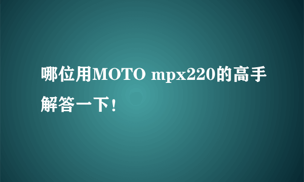 哪位用MOTO mpx220的高手解答一下！