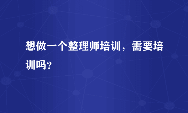 想做一个整理师培训，需要培训吗？