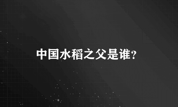 中国水稻之父是谁？