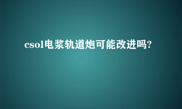 csol电浆轨道炮可能改进吗?