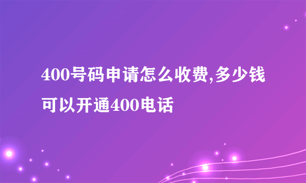 400号码申请怎么收费,多少钱可以开通400电话