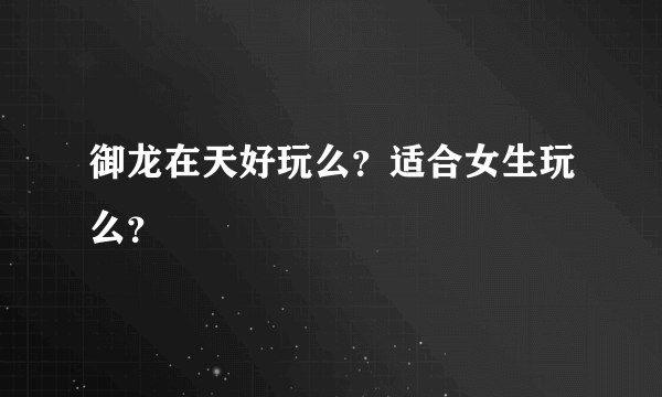 御龙在天好玩么？适合女生玩么？