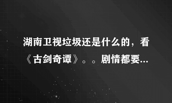 湖南卫视垃圾还是什么的，看《古剑奇谭》。。剧情都要忘了才能看上两集！！