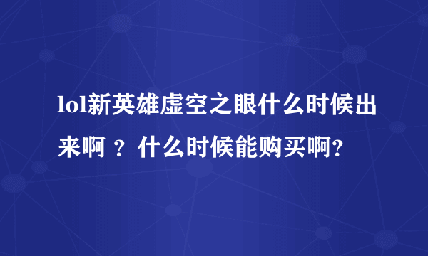 lol新英雄虚空之眼什么时候出来啊 ？什么时候能购买啊？