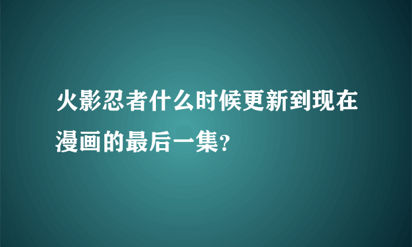 火影忍者什么时候更新到现在漫画的最后一集？