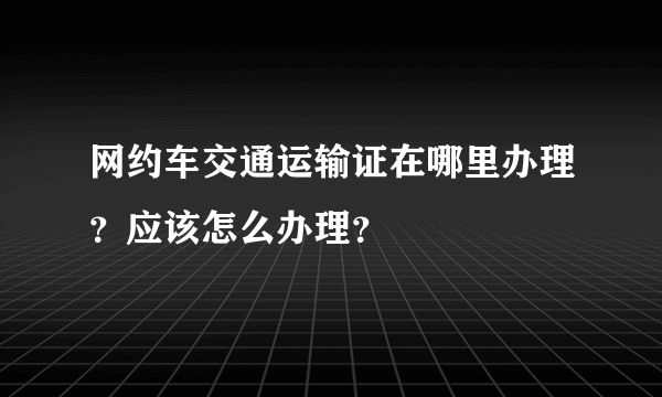 网约车交通运输证在哪里办理？应该怎么办理？