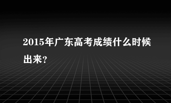 2015年广东高考成绩什么时候出来？