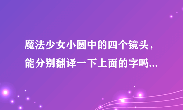 魔法少女小圆中的四个镜头，能分别翻译一下上面的字吗？不知道分别都写的是什么？