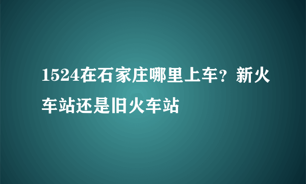 1524在石家庄哪里上车？新火车站还是旧火车站