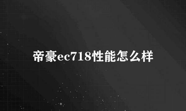 帝豪ec718性能怎么样