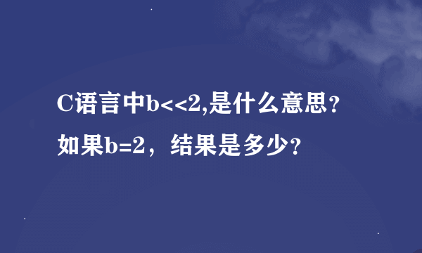 C语言中b<<2,是什么意思？如果b=2，结果是多少？