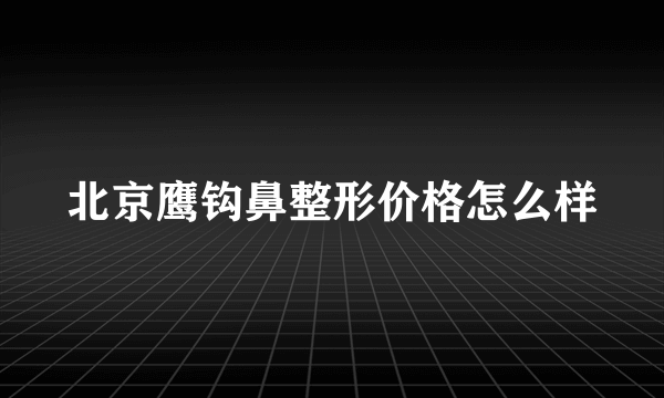 北京鹰钩鼻整形价格怎么样