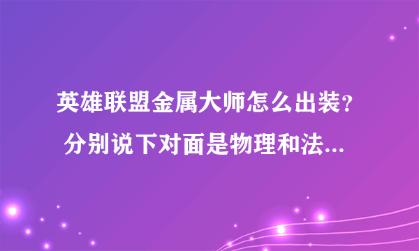 英雄联盟金属大师怎么出装？ 分别说下对面是物理和法术的 应该怎么出 装备说下详细名字 谢谢啦