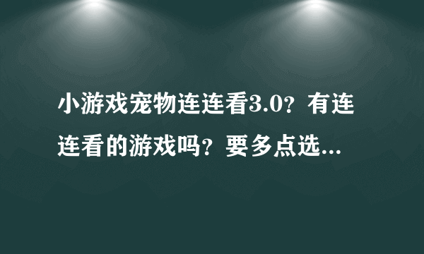 小游戏宠物连连看3.0？有连连看的游戏吗？要多点选择的那种啊？