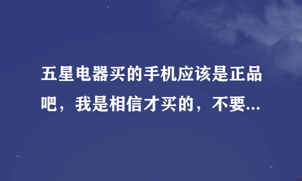 五星电器买的手机应该是正品吧，我是相信才买的，不要让我失望