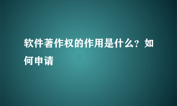 软件著作权的作用是什么？如何申请