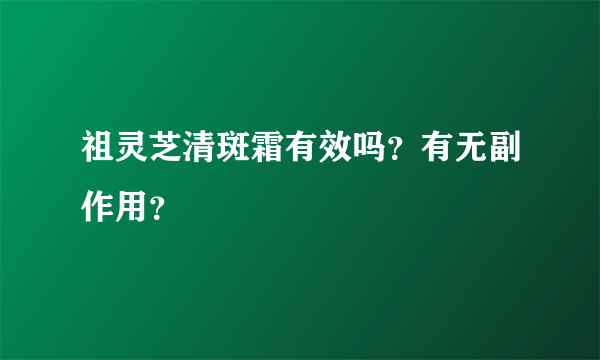 祖灵芝清斑霜有效吗？有无副作用？