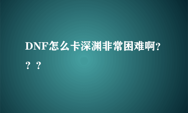 DNF怎么卡深渊非常困难啊？？？