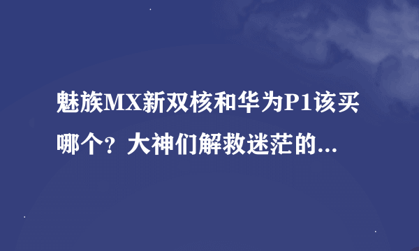 魅族MX新双核和华为P1该买哪个？大神们解救迷茫的骚年吧。