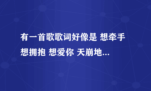 有一首歌歌词好像是 想牵手 想拥抱 想爱你 天崩地裂也要在一起 是那首歌的？