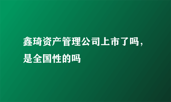 鑫琦资产管理公司上市了吗，是全国性的吗