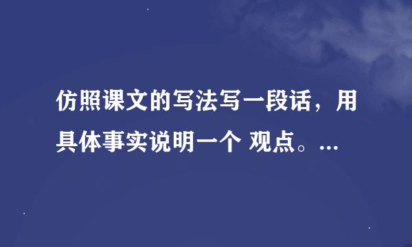 仿照课文的写法写一段话，用具体事实说明一个 观点。比如，“功夫不负有心人”“虚心使人进步， 骄傲使