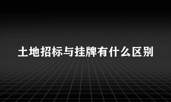 土地招标与挂牌有什么区别