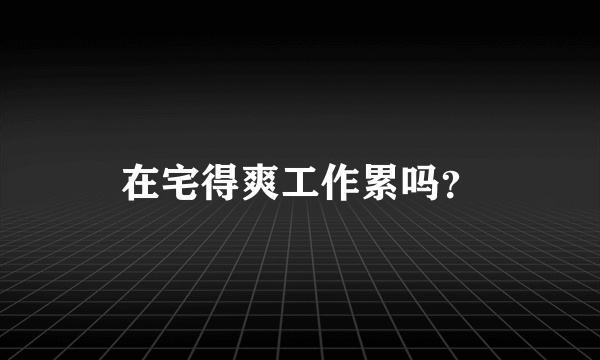 在宅得爽工作累吗？