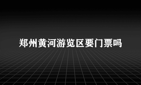 郑州黄河游览区要门票吗