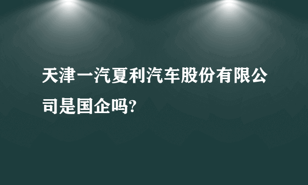 天津一汽夏利汽车股份有限公司是国企吗?