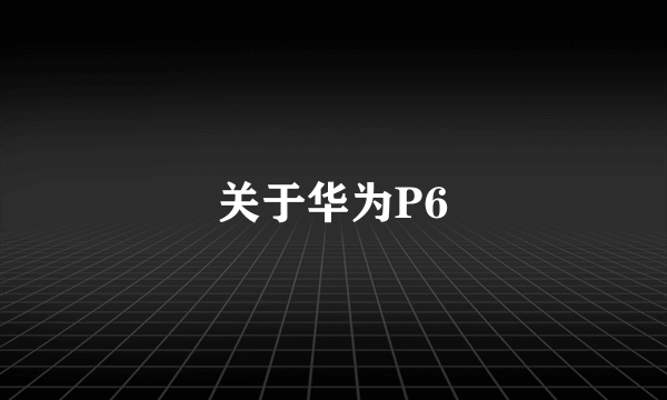 关于华为P6